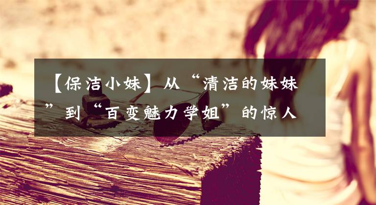 【保洁小妹】从“清洁的妹妹”到“百变魅力学姐”的惊人蜕变，控制了萝莉、御姐。