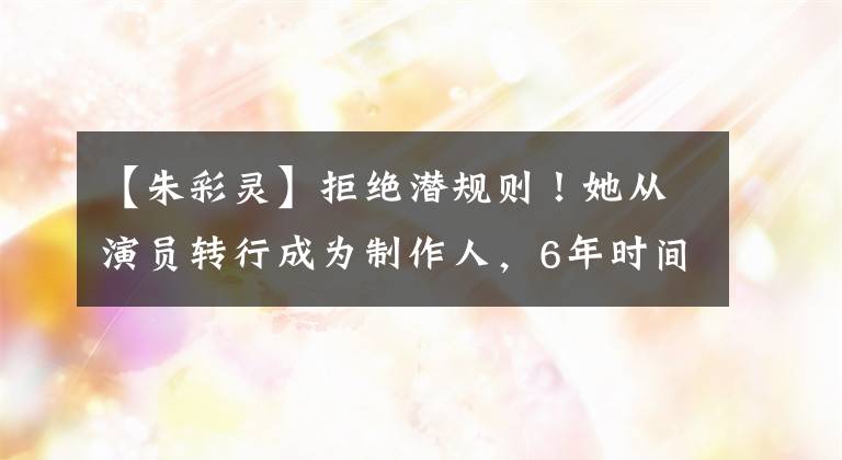 【朱彩灵】拒绝潜规则！她从演员转行成为制作人，6年时间里变身为业界“30亿姐姐”！