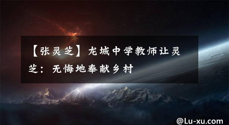 【张灵芝】龙城中学教师让灵芝：无悔地奉献乡村