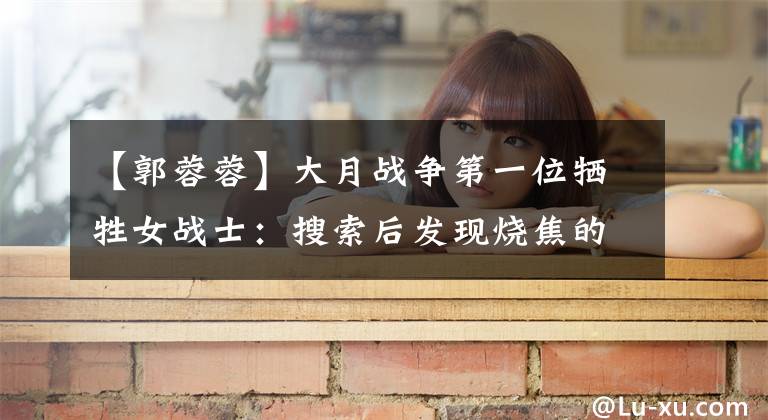 【郭蓉蓉】大月战争第一位牺牲女战士：搜索后发现烧焦的残骸，尸体未能完全回国。