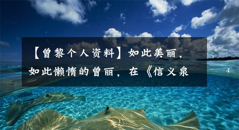 【曾黎个人资料】如此美丽，如此懒惰的曾丽，在《信义泉》中又成了“最美的王楠姑妈”！