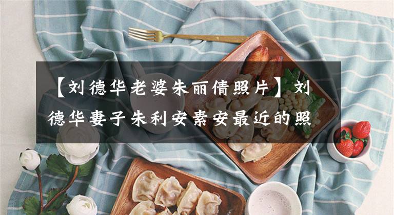 【刘德华老婆朱丽倩照片】刘德华妻子朱利安素安最近的照片公开了。53岁的她身材长胖了，看起来很老