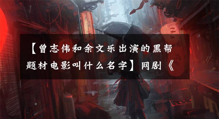 【曾志伟和余文乐出演的黑帮题材电影叫什么名字】网剧《无间道》:和电影《无间道》系列有几毛钱关系？