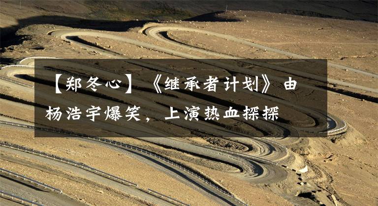 【郑冬心】《继承者计划》由杨浩宇爆笑，上演热血探探
