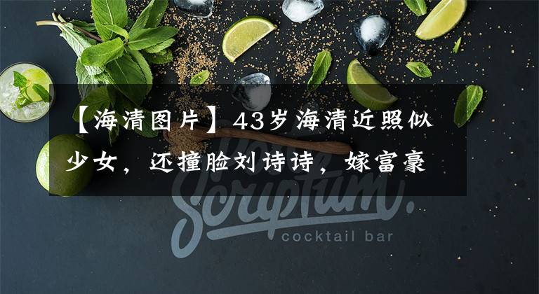 【海清图片】43岁海清近照似少女，还撞脸刘诗诗，嫁富豪老公儿子已14岁？