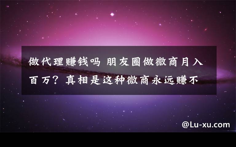 做代理赚钱吗 朋友圈做微商月入百万？真相是这种微商永远赚不到钱！