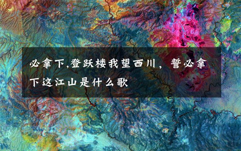 必拿下,登跃楼我望西川，誓必拿下这江山是什么歌
