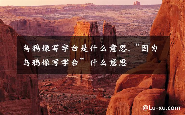 乌鸦像写字台是什么意思,“因为乌鸦像写字台”什么意思