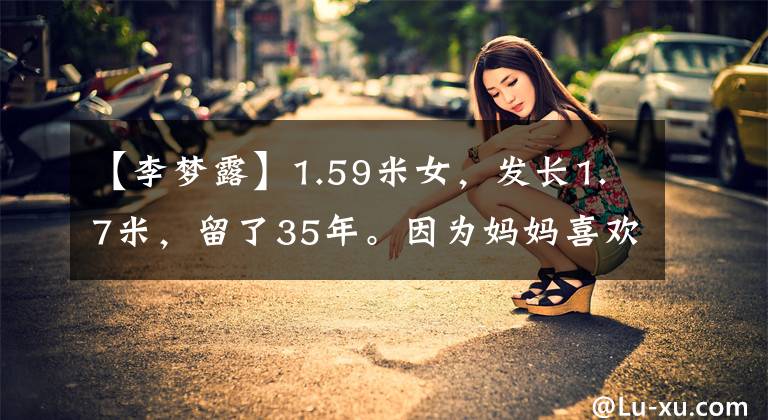 【李梦露】1.59米女，发长1.7米，留了35年。因为妈妈喜欢长发