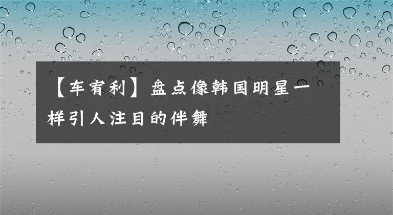 【车宥利】盘点像韩国明星一样引人注目的伴舞