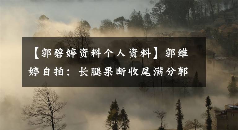 【郭碧婷资料个人资料】郭维婷自拍：长腿果断收尾满分郭维婷头像品脱