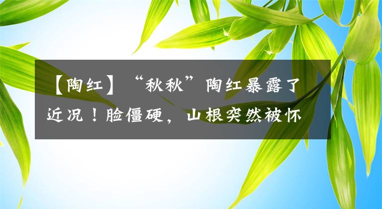 【陶红】“秋秋”陶红暴露了近况！脸僵硬，山根突然被怀疑整容，51岁不结婚仍然奢侈