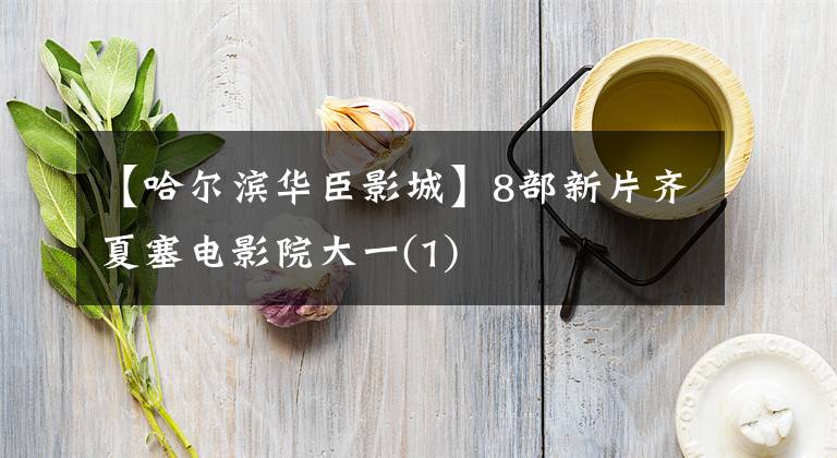 【哈尔滨华臣影城】8部新片齐夏塞电影院大一(1)