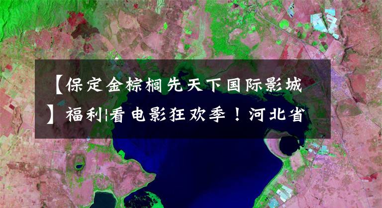 【保定金棕榈先天下国际影城】福利|看电影狂欢季！河北省这种大幅度扩大“价格”的经济型剧场必须get