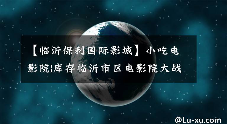 【临沂保利国际影城】小吃电影院|库存临沂市区电影院大战，看电影不麻烦