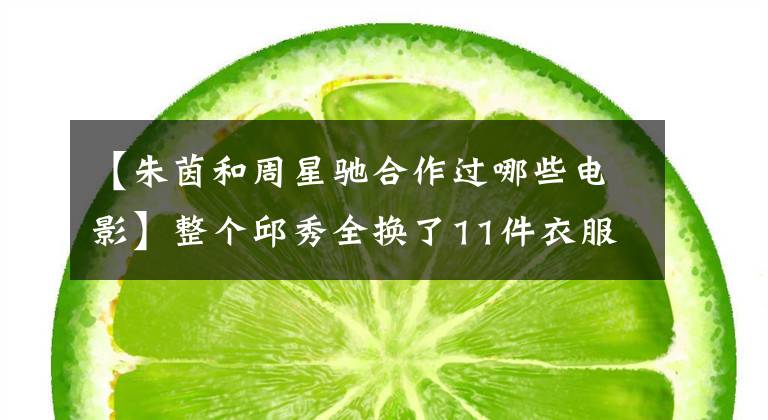 【朱茵和周星驰合作过哪些电影】整个邱秀全换了11件衣服，周星驰在这个银幕上把初吻献给了刘德华。