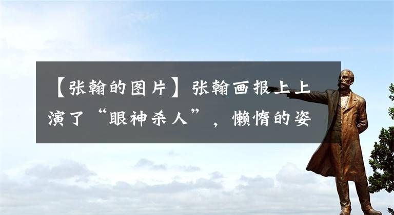 【张翰的图片】张翰画报上上演了“眼神杀人”，懒惰的姿势很懂男魅力。