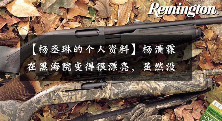 【杨丞琳的个人资料】杨清霖在黑海院变得很漂亮，虽然没有整容，但他搬到了这里。