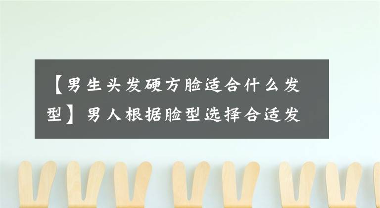 【男生头发硬方脸适合什么发型】男人根据脸型选择合适发型的最新推荐