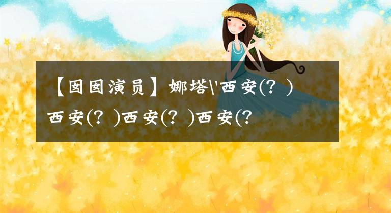 【囡囡演员】娜塔'西安(？)西安(？)西安(？)西安(？