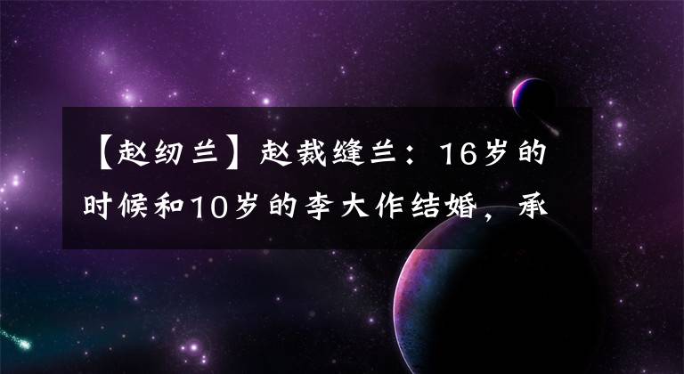 【赵纫兰】赵裁缝兰：16岁的时候和10岁的李大作结婚，承包婚姻也可以成为爱情的榜样。