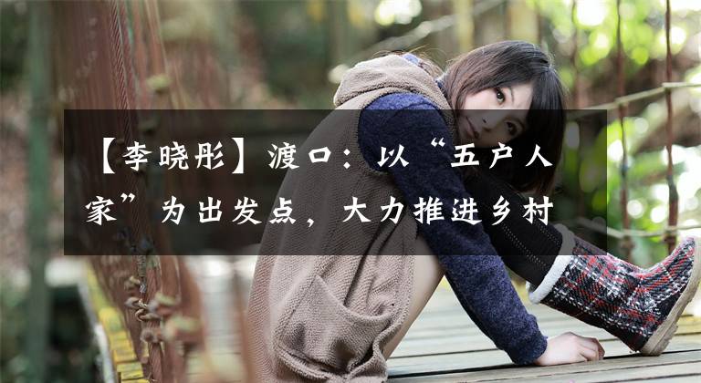 【李晓彤】渡口：以“五户人家”为出发点，大力推进乡村振兴
