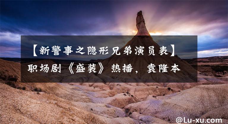 【新警事之隐形兄弟演员表】职场剧《盛装》热播，袁隆本以女强人的身份出演，与宋子强联手。