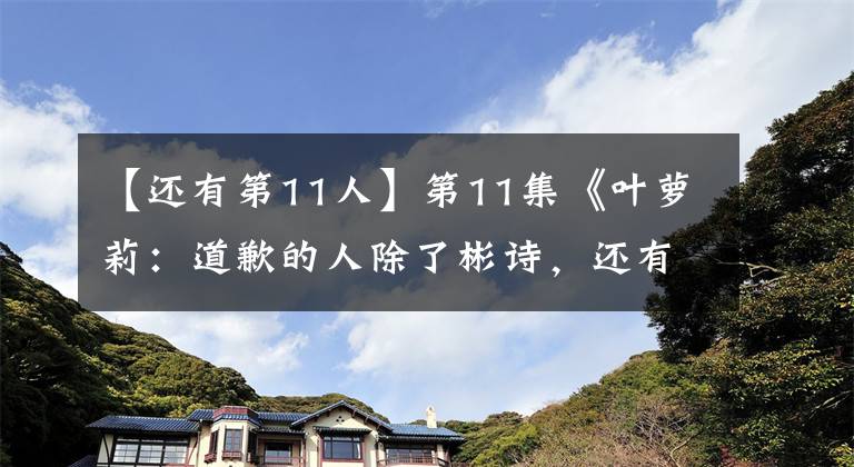 【还有第11人】第11集《叶萝莉：道歉的人除了彬诗，还有万道》，你注意到了吗？