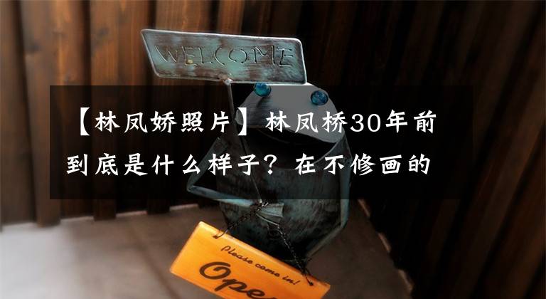 【林凤娇照片】林凤桥30年前到底是什么样子？在不修画的时代，苗条有气质