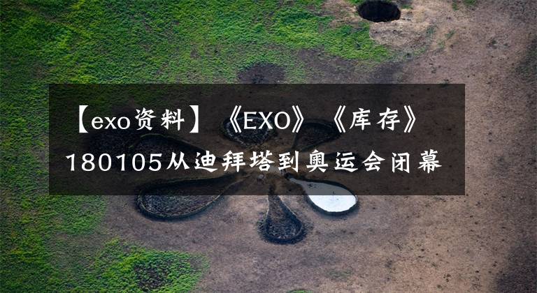 【exo资料】《EXO》《库存》180105从迪拜塔到奥运会闭幕式，天坛的18年是用来抬头看的。