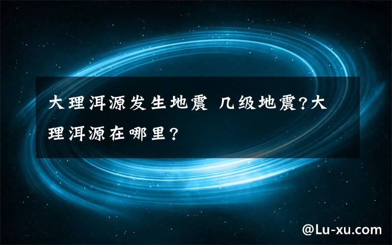 大理洱源发生地震 几级地震?大理洱源在哪里?
