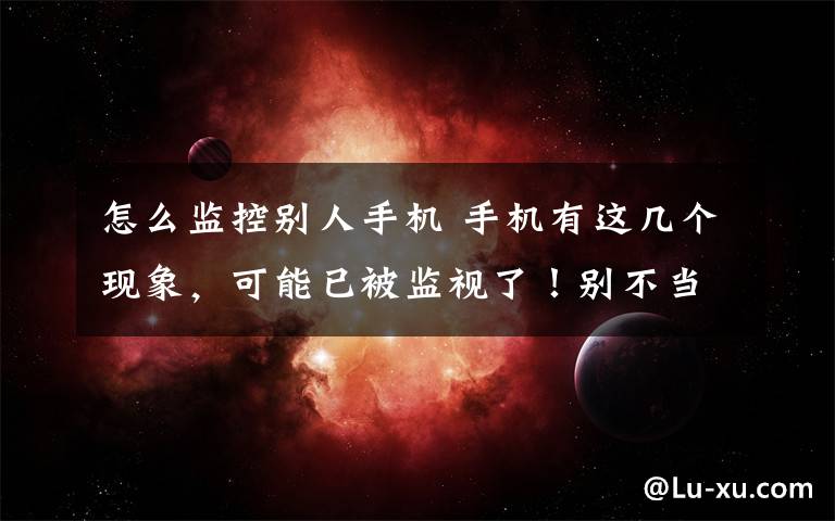 怎么监控别人手机 手机有这几个现象，可能已被监视了！别不当回事