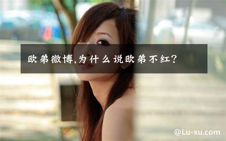 欧弟微博,为什么说欧弟不红？