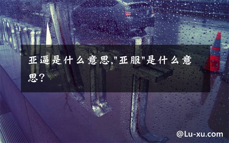 亚逼是什么意思,