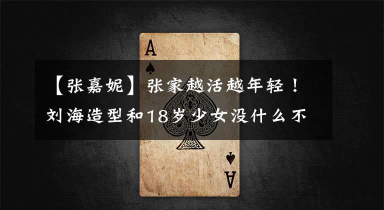 【张嘉妮】张家越活越年轻！刘海造型和18岁少女没什么不同，真的不像李娃妈妈