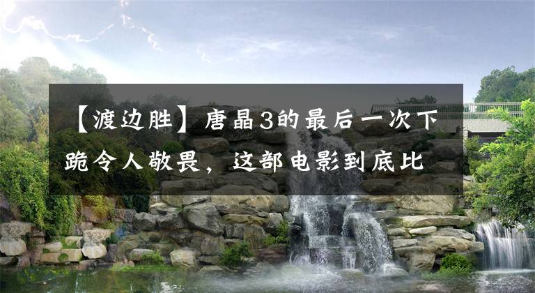 【渡边胜】唐晶3的最后一次下跪令人敬畏，这部电影到底比喻什么？