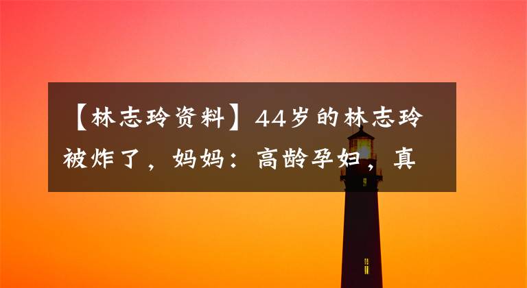 【林志玲资料】44岁的林志玲被炸了，妈妈：高龄孕妇，真的是在为宝宝卖命吗？