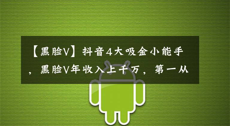 【黑脸V】抖音4大吸金小能手，黑脸V年收入上千万，第一从未被超越