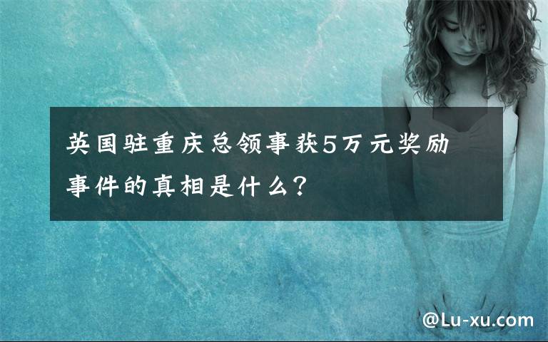 英国驻重庆总领事获5万元奖励 事件的真相是什么？