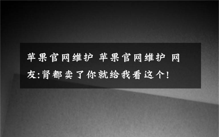 苹果官网维护 苹果官网维护 网友:肾都卖了你就给我看这个!