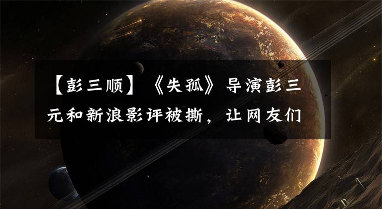 【彭三顺】《失孤》导演彭三元和新浪影评被撕，让网友们高呼接受王思聪。