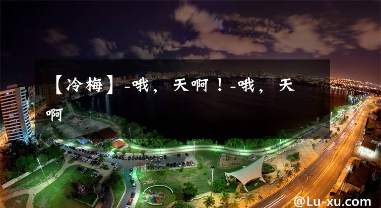 【冷梅】-哦，天啊！-哦，天啊