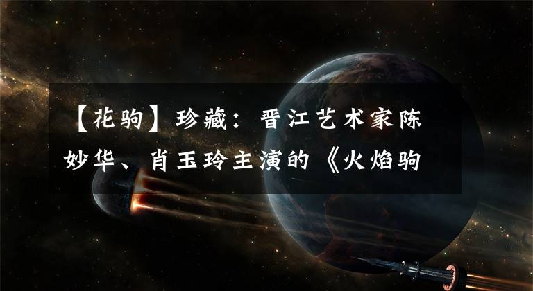 【花驹】珍藏：晋江艺术家陈妙华、肖玉玲主演的《火焰驹》韩元剧本。