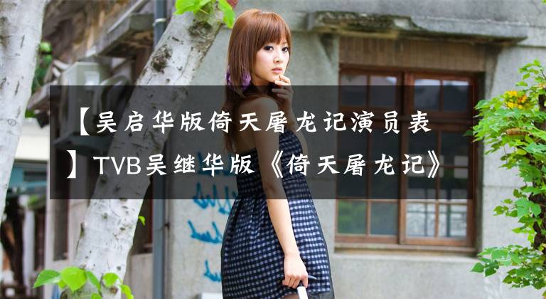【吴启华版倚天屠龙记演员表】TVB吴继华版《倚天屠龙记》演员做得很好，完美诠释了武侠童话。