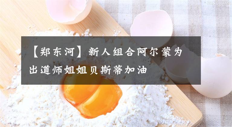 【郑东河】新人组合阿尔蒙为出道师姐姐贝斯蒂加油
