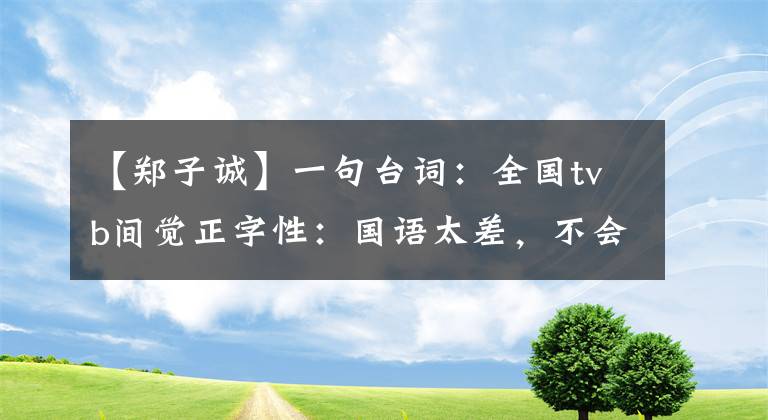 【郑子诚】一句台词：全国tvb间觉正字性：国语太差，不会发展到内地。