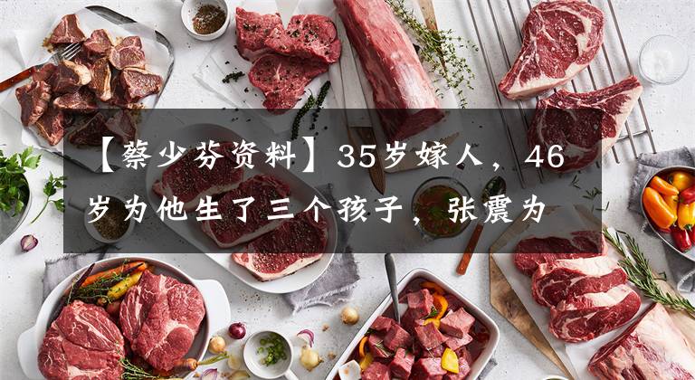 【蔡少芬资料】35岁嫁人，46岁为他生了三个孩子，张震为什么让菜粉这么付出？