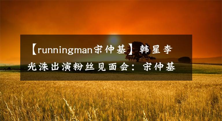 【runningman宋仲基】韩星李光洙出演粉丝见面会：宋仲基爆出