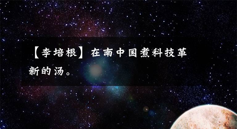 【李培根】在南中国煮科技革新的汤。