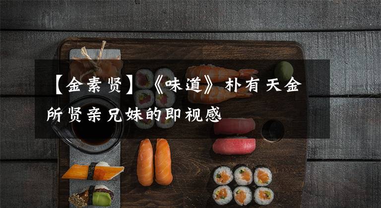【金素贤】《味道》朴有天金所贤亲兄妹的即视感
